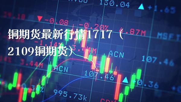 铜期货最新行情1717（2109铜期货） (https://www.njaxzs.com/) 内盘期货 第1张