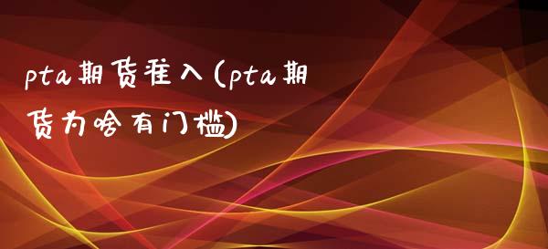 pta期货准入(pta期货为啥有门槛) (https://www.njaxzs.com/) 期货直播间 第1张