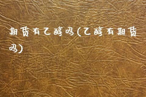 期货有乙醇吗(乙醇有期货吗) (https://www.njaxzs.com/) 期货直播间 第1张