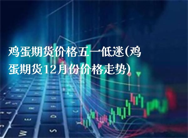 鸡蛋期货价格五一低迷(鸡蛋期货12月份价格走势) (https://www.njaxzs.com/) 黄金期货 第1张