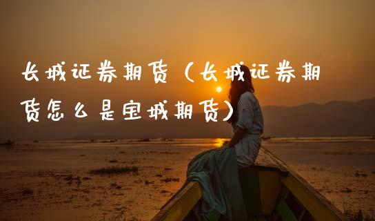 长城证券期货(长城证券期货怎么是宝城期货) 内盘期货 第1张-爱新财经 长城证券期货(长城证券期货怎么是宝城期货) (https://www.njaxzs.com/) 内盘期货 第1张