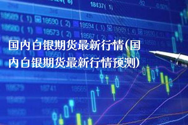 国内白银期货最新行情(国内白银期货最新行情预测) (https://www.njaxzs.com/) 期货开户 第1张