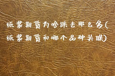 纸浆期货为啥跌去那么多(纸浆期货和哪个品种关联) (https://www.njaxzs.com/) 期货行情 第1张