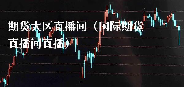 期货大区直播间（国际期货直播间直播） (https://www.njaxzs.com/) 内盘期货 第1张