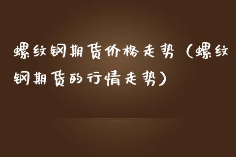 螺纹钢期货走势（螺纹钢期货的行情走势） (https://www.njaxzs.com/) 内盘期货 第1张