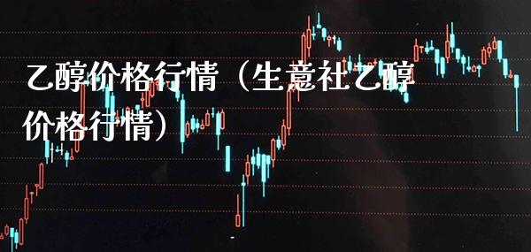 乙醇行情（生意社乙醇行情） (https://www.njaxzs.com/) 期货直播间 第1张