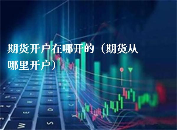 期货开户在哪开的（期货从哪里开户） (https://www.njaxzs.com/) 内盘期货 第1张