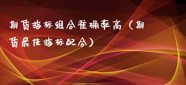期货指标组合准确率高（期货最佳指标配合） (https://www.njaxzs.com/) 期货直播间 第1张