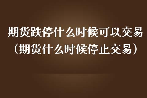期货跌停什么时候可以交易（期货什么时候停止交易） (https://www.njaxzs.com/) 原油期货 第1张