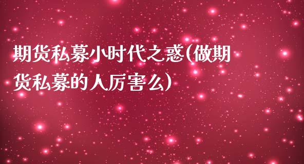 期货私募小时代之惑(做期货私募的人厉害么) (https://www.njaxzs.com/) 期货开户 第1张