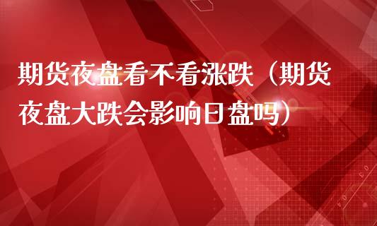 期货夜盘看不看涨跌（期货夜盘大跌会影响日盘吗） (https://www.njaxzs.com/) 期货直播间 第1张