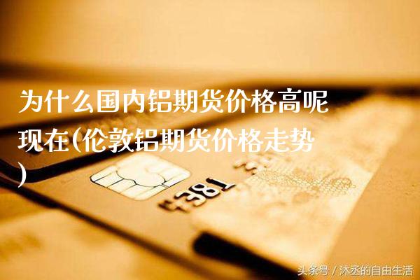 为什么国内铝期货价格高呢现在(伦敦铝期货价格走势) (https://www.njaxzs.com/) 原油期货 第1张