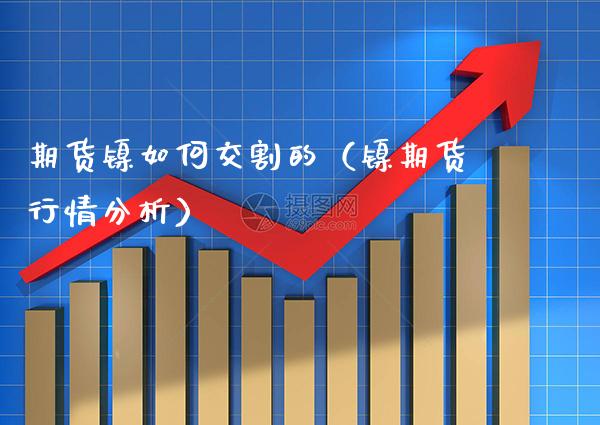 期货镍如何交割的（镍期货行情分析） (https://www.njaxzs.com/) 期货直播间 第1张