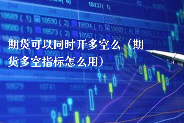 期货可以同时开多空么（期货多空指标怎么用） (https://www.njaxzs.com/) 期货直播间 第1张