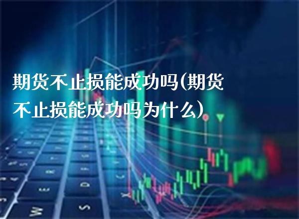 期货不止损能成功吗(期货不止损能成功吗为什么) (https://www.njaxzs.com/) 原油期货 第1张