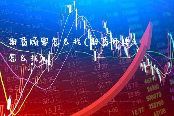 期货顾客怎么找(期货怎么找) (https://www.njaxzs.com/) 期货开户 第1张