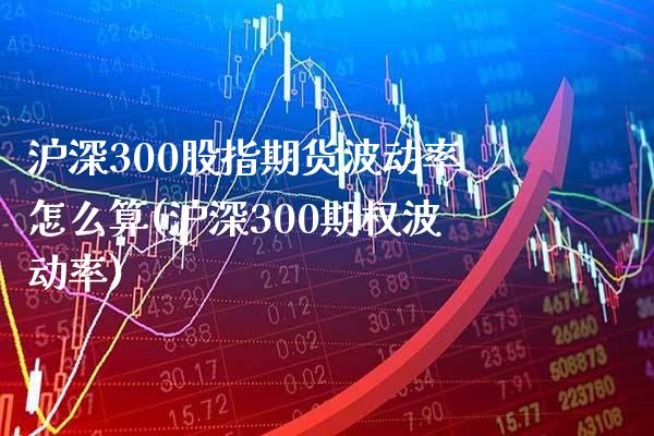 沪深300股指期货波动率怎么算(沪深300期权波动率) (https://www.njaxzs.com/) 期货投资 第1张