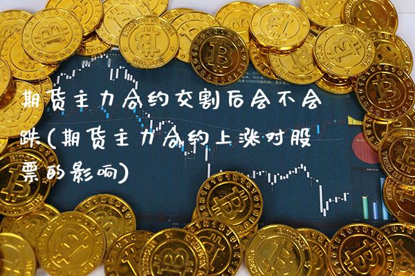 期货主力合约交割后会不会跌(期货主力合约上涨对股票的影响) (https://www.njaxzs.com/) 内盘期货 第1张