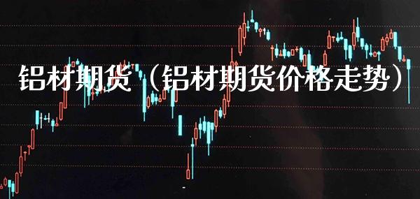 铝材期货（铝材期货走势） (https://www.njaxzs.com/) 期货直播间 第1张