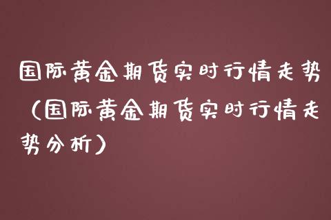国际黄金期货实时行情走势（国际黄金期货实时行情走势分析） (https://www.njaxzs.com/) 期货直播间 第1张