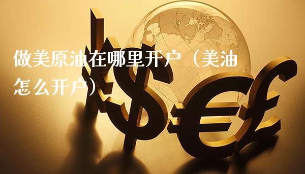 做美原油在哪里开户（美油怎么开户） (https://www.njaxzs.com/) 内盘期货 第1张