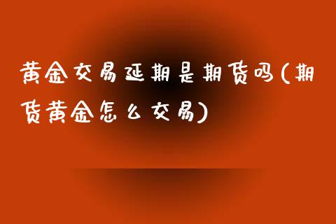 黄金交易延期是期货吗(期货黄金怎么交易) (https://www.njaxzs.com/) 期货直播间 第1张