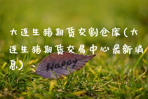 大连生猪期货交割仓库(大连生猪期货交易中心最新消息) (https://www.njaxzs.com/) 期货开户 第1张