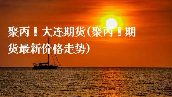 聚丙烯大连期货(聚丙烯期货最新价格走势) (https://www.njaxzs.com/) 内盘期货 第1张