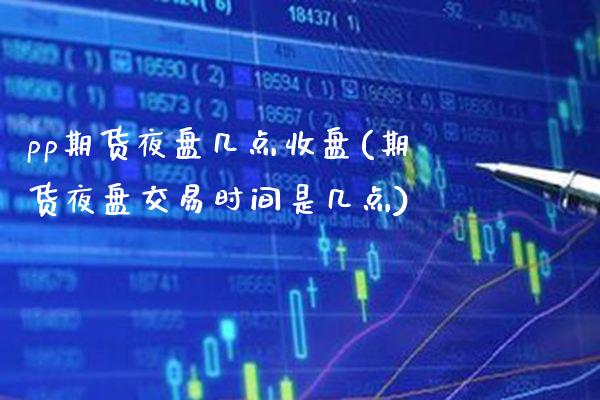 pp期货夜盘几点收盘(期货夜盘交易时间是几点) (https://www.njaxzs.com/) 期货直播间 第1张