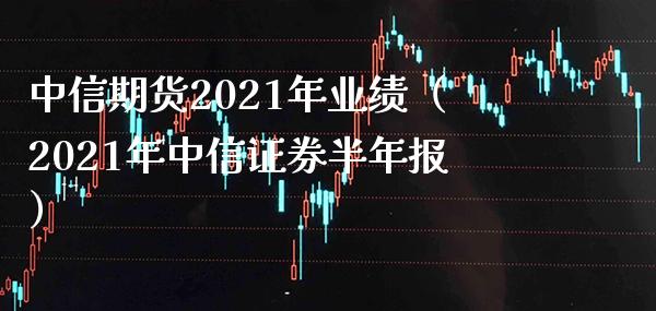中信期货2021年业绩（2021年中信证券半年报） (https://www.njaxzs.com/) 期货直播间 第1张