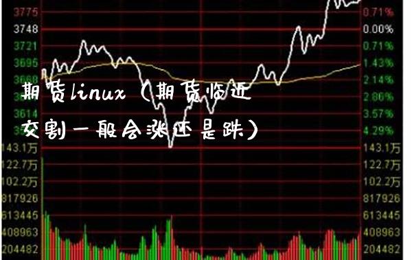 期货linux（期货临近交割一般会涨还是跌） (https://www.njaxzs.com/) 期货直播间 第1张