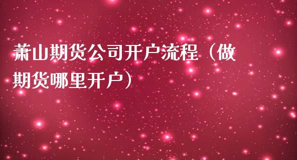 萧山期货公司开户流程（做期货哪里开户） (https://www.njaxzs.com/) 原油期货 第1张