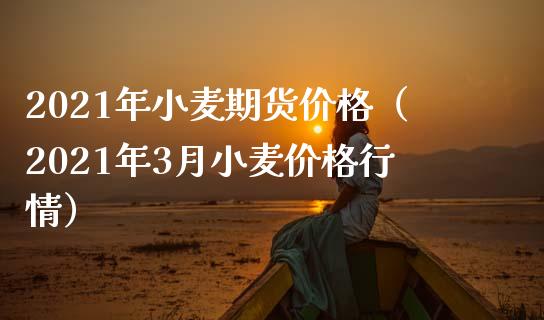 2021年小麦期货（2021年3月小麦行情） (https://www.njaxzs.com/) 期货直播间 第1张