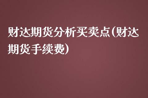 财达期货分析买卖点(财达期货手续费) (https://www.njaxzs.com/) 期货直播间 第1张