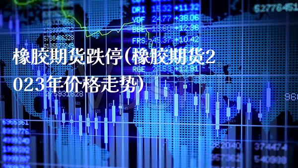 橡胶期货跌停(橡胶期货2023年价格走势) (https://www.njaxzs.com/) 期货开户 第1张