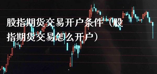 股指期货交易开户条件（股指期货交易怎么开户） (https://www.njaxzs.com/) 期货直播间 第1张