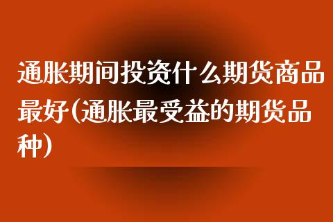 通胀期间投资什么期货商品最好(通胀最受益的期货品种) (https://www.njaxzs.com/) 原油期货 第1张