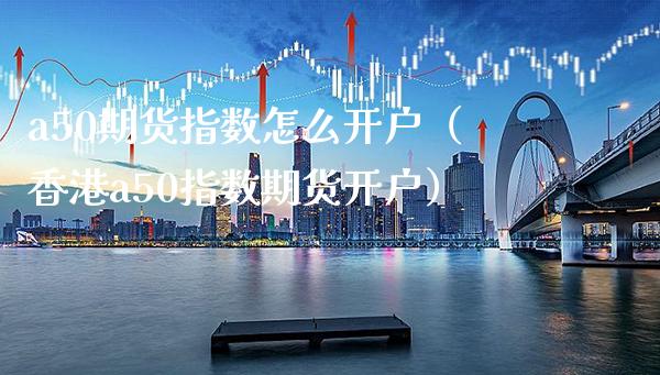 a50期货指数怎么开户（香港a50指数期货开户） (https://www.njaxzs.com/) 期货行情 第1张