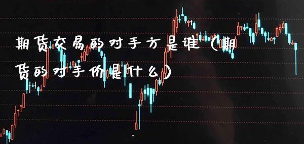 期货交易的对手方是谁（期货的对手价是什么） (https://www.njaxzs.com/) 期货直播间 第1张