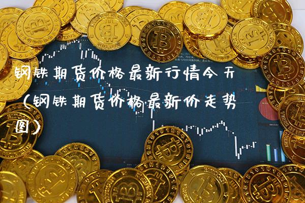 钢铁期货最新行情今天（钢铁期货最新价走势图） (https://www.njaxzs.com/) 期货直播间 第1张