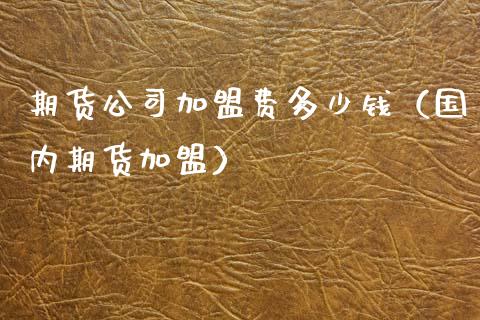 期货公司加盟费多少钱（国内期货加盟） (https://www.njaxzs.com/) 期货直播间 第1张