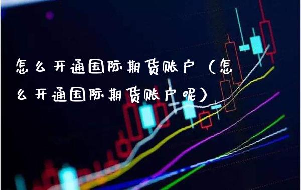 怎么开通国际期货账户（怎么开通国际期货账户呢） (https://www.njaxzs.com/) 期货直播间 第1张