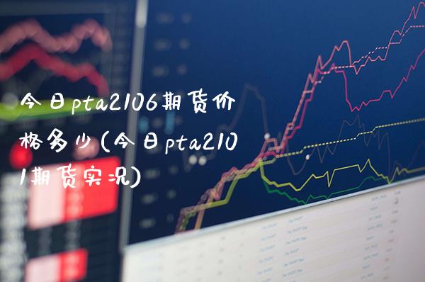 今日pta2106期货价格多少(今日pta2101期货实况) (https://www.njaxzs.com/) 黄金期货 第1张