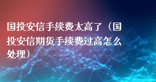 国投安信手续费太高了（国投安信期货手续费过高怎么处理） (https://www.njaxzs.com/) 内盘期货 第1张