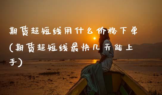 期货超短线用什么价格下单(期货超短线最快几天能上手) (https://www.njaxzs.com/) 期货直播间 第1张