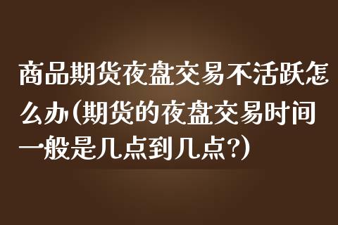 商品期货夜盘交易不活跃怎么办(期货的夜盘交易时间一般是几点到几点?) (https://www.njaxzs.com/) 期货行情 第1张