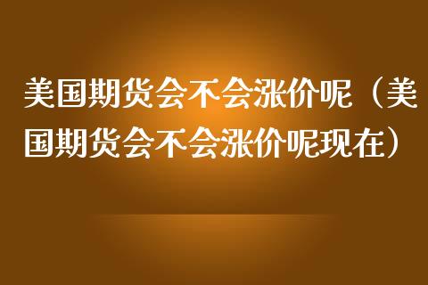 美国期货会不会涨价呢(美国期货会不会涨价呢现在) 原油期货 第1张-爱新财经 美国期货会不会涨价呢(美国期货会不会涨价呢现在) (https://www.njaxzs.com/) 原油期货 第1张