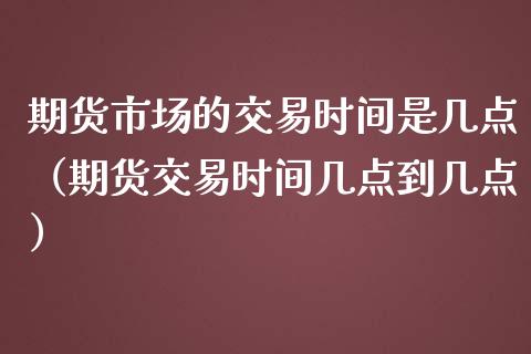 期货市场的交易时间是几点（期货交易时间几点到几点） (https://www.njaxzs.com/) 期货行情 第1张