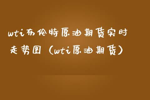 wti布伦特原油期货实时走势图（wti原油期货） (https://www.njaxzs.com/) 期货行情 第1张