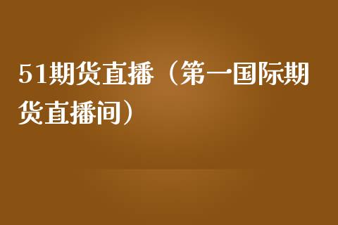 51期货直播（第一国际期货直播间） (https://www.njaxzs.com/) 期货直播间 第1张